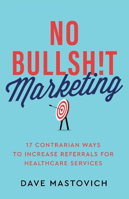 No Bullsh!t Marketing: 17 Contrarian Ways to Increase Referrals for Healthcare Services - Mastovich, Dave