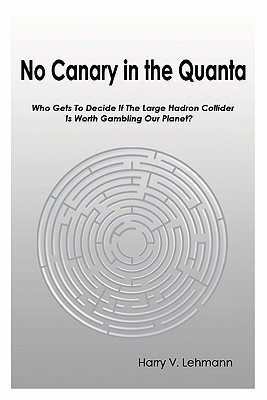 No Canary in the Quanta: Who Gets to Decide if the Large Hadron Collider is Worth Gambling Our Planet? - Lehmann, Harry V