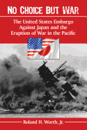No Choice But War: The United States Embargo Against Japan and the Eruption of War in the Pacific