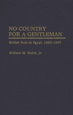 No Country for a Gentleman: British Rule in Egypt, 1883-1907 - Welch, William M