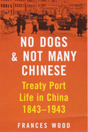 No Dogs and Not Many Chinese: Treaty Port Life in China, 1843-1943