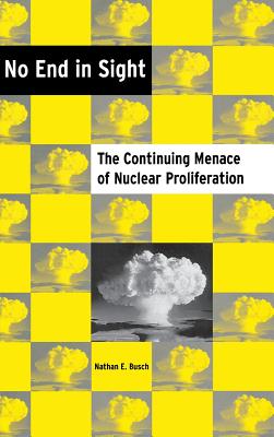 No End in Sight: The Continuing Menace of Nuclear Proliferation - Busch, Nathan E
