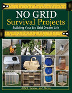 No Grid Survival Projects Book 2024, Survive and Thrive; Building Your No Grid Dream Life: Master Off-Grid Living: Practical DIY Projects for Building a Self-Sufficient Lifestyle