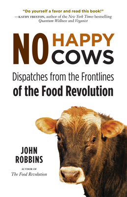 No Happy Cows: Dispatches from the Frontlines of the Food Revolution (Vegetarian, Vegan, Sustainable Diet, for Readers of the Ethics of What We Eat) - Robbins, John