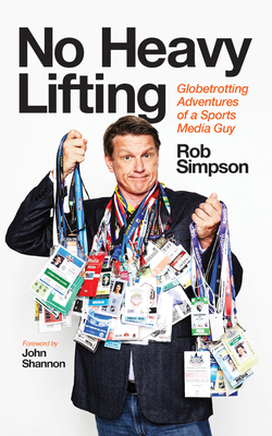 No Heavy Lifting: Globetrotting Adventures of a Sports Media Guy - Simpson, Rob, and Shannon, John (Foreword by)