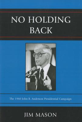 No Holding Back: The 1980 John B. Anderson Presidential Campaign - Mason, Jim