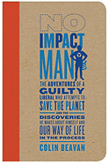 No Impact Man: The Adventures of a Guilty Liberal Who Attempts to Save the Planet and the Discoveries He Makes about Himself and Our Way of Life in the Process - Beavan, Colin, PH.D.