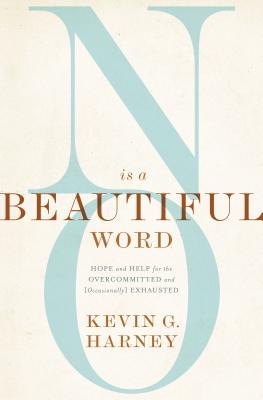 No Is a Beautiful Word: Hope and Help for the Overcommitted and (Occasionally) Exhausted - Harney, Kevin G