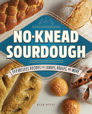 No-Knead Sourdough: Effortless Recipes for Loaves, Boules, and More - Scott, Elle