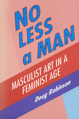 No Less a Man: Masculist Art in a Feminist Age - Robinson, Doug