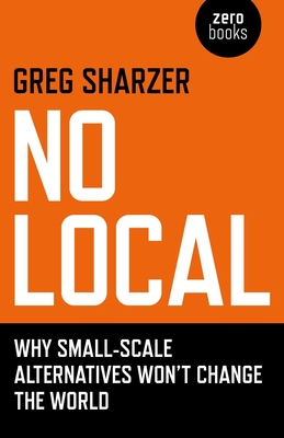 No Local - Why Small-Scale Alternatives Won`t Change The World - Sharzer, Greg