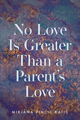 No Love Is Greater Than a Parent's Love - Katic, Mirjana Vincic