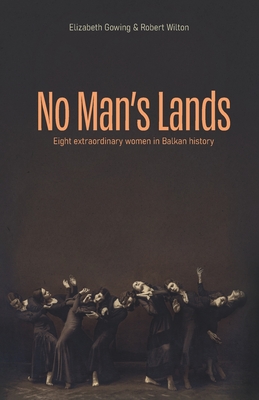 No Man's Lands: Eight extraordinary women in Balkan history - Gowing, Elizabeth, and Wilton, Robert