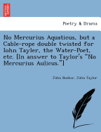 No Mercurius Aquaticus, But a Cable-Rope Double Twisted for Iohn Tayler, the Water-Poet, Etc. [in Answer to Taylor's No Mercurius Aulicus.]