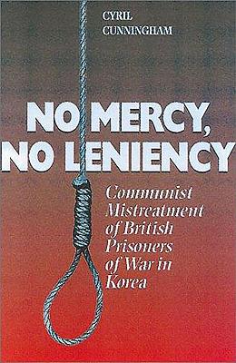 No Mercy, No Leniency: Communist Mistreatment of British Prisoners of War in Korea - Cunningham, Cyril