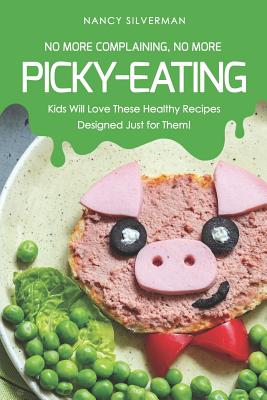 No More Complaining, No More Picky-Eating: Kids Will Love These Healthy Recipes Designed Just for Them! - Silverman, Nancy