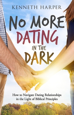 No More Dating in the Dark: How to Navigate Dating Relationships in the Light of Biblical Principles - Harper, Kenneth