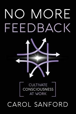 No More Feedback: Cultivate Consciousness at Work - Sanford, Carol, and O'Loughlin, Sheryl (Foreword by)