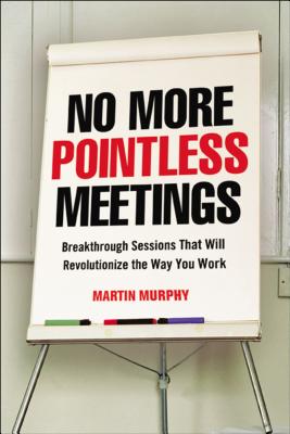 No More Pointless Meetings: Breakthrough Sessions That Will Revolutionize the Way You Work - Murphy, Martin