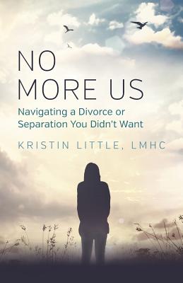 No More Us: Navigating a Divorce or Separation You Didn't Want - Little, Lmhc Kristin