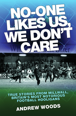 No One Likes Us, We Don't Care: True Stories from Millwall, Britain's Most Notorious Football Holigans - Woods, Andrew