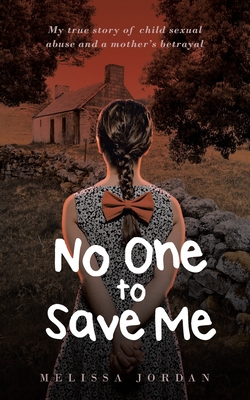 No One To Save Me: My true story of child sexual abuse, abandonment, neglect and a mother's betrayal. This is how I survived. - Jordan, Melissa