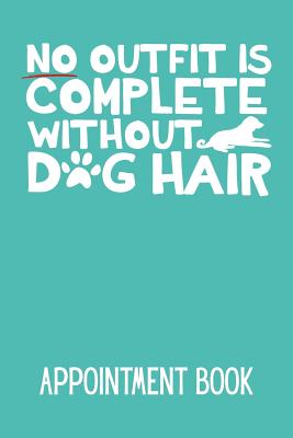 No Outfit Is Complete Without Dog Hair Appointment Book: 52 Week Monday to Sunday 8am to 6pm 15 Minute Appointment Planner & Organiser - Publishing, Bowes