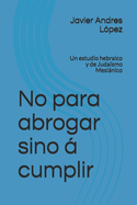 No para abrogar sino  cumplir: Un estudio hebraico y de Judasmo Mesinico