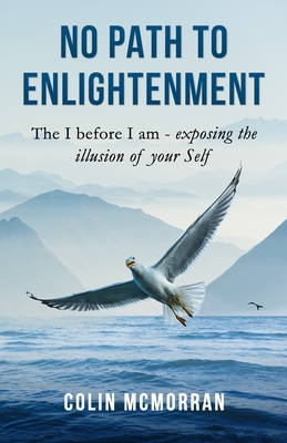 No Path to Enlightenment: The I before I am - exposing the illusion of your Self - McMorran, Colin