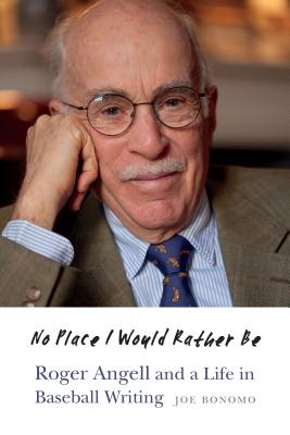 No Place I Would Rather Be: Roger Angell and a Life in Baseball Writing - Bonomo, Joe