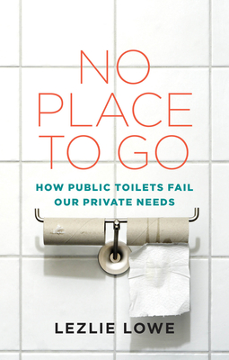 No Place to Go: How Public Toilets Fail Our Private Needs - Lowe, Lezlie