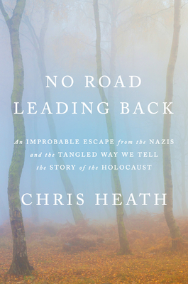 No Road Leading Back: An Improbable Escape from the Nazis and the Tangled Way We Tell the Story of the Holocaust - Heath, Chris