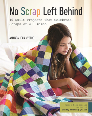 No Scrap Left Behind: 16 Quilt Projects That Celebrate Scraps of All Sizes - Nyberg, Amanda Jean