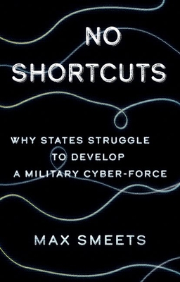No Shortcuts: Why States Struggle to Develop a Military Cyber-Force - Smeets, Max