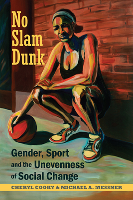 No Slam Dunk: Gender, Sport and the Unevenness of Social Change - Cooky, Cheryl, and Messner, Michael A., and Musto, Michela (Contributions by)