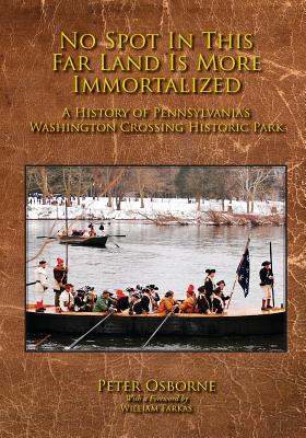 No Spot in This Far Land Is More Immortalized: A History of Pennsylvania's Washington Crossing Historic Park - Osborne, Peter, Mr., and Farkas, William (Foreword by)