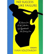 No Success Like Failure: The American Love of Self-Destruction, Self-Aggrandizement, and Breaking Even - Solotaroff, Ivan