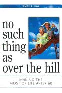 No Such Thing as Over the Hill: Making the Most of Life After 60 - Kok, James R, and Schaap, James Calvin