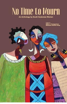 No Time to Mourn: An anthology by South Sudanese Women - Twongyeirwe, Hilda J (Editor), and Deng, Elizabeth Ashamu (Editor)