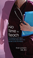No Time to Teach: The Essence of Patient and Family Education for Health Care Providers - London, Fran, MS, RN