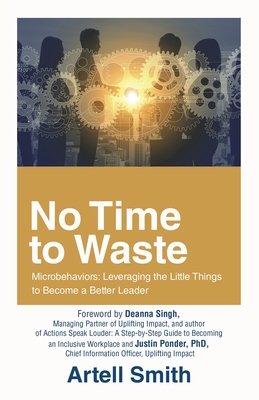 No Time to Waste: Microbehaviors: Leveraging the Little Things to Become a Better Leader - Smith, Artell, and Singh, Deanna (Foreword by)