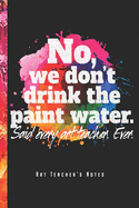 No, We Don't Drink The Paint Water - Art Teacher's Notes: Kunstlehrer Notizbuch Planer Tagebuch (Liniert, 15 x 23 cm, 120 Linierte Seiten, 6" x 9") Geschenk Fr Lehrerinnen & Lehrer