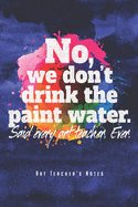 No, We Don't Drink The Paint Water - Art Teacher's Notes: Kunstlehrer Notizbuch Planer Tagebuch (Liniert, 15 x 23 cm, 120 Linierte Seiten, 6" x 9") Geschenk Fr Lehrerinnen & Lehrer