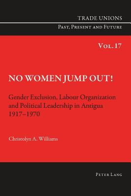 No Women Jump Out!: Gender Exclusion, Labour Organization and Political Leadership in Antigua 1917-1970 - Phelan, Craig (Series edited by), and Williams, Christolyn