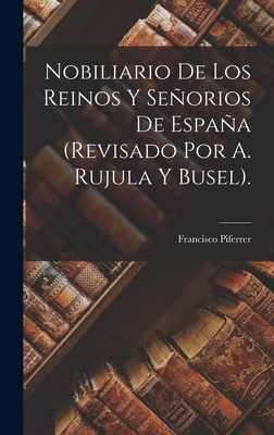 Nobiliario De Los Reinos Y Seorios De Espaa (Revisado Por A. Rujula Y Busel). - Piferrer, Francisco