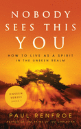 Nobody Sees This You: How to Live as a Spirit in the Unseen Realm