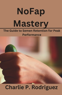 NoFap Mastery: The Guide to Semen Retention for Peak Performance - Rodriguez, Charlie P