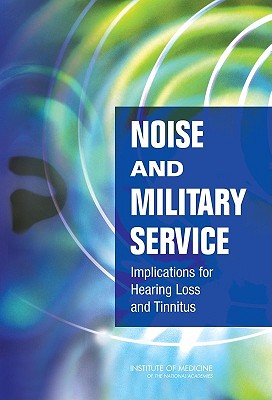 Noise and Military Service: Implications for Hearing Loss and Tinnitus - Institute of Medicine, and Medical Follow-Up Agency, and Committee on Noise-Induced Hearing Loss and Tinnitus Associated with...