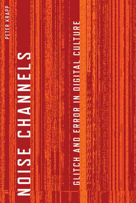 Noise Channels: Glitch and Error in Digital Culture - Krapp, Peter