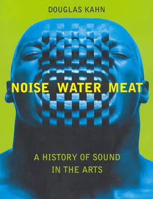 Noise, Water, Meat: A History of Sound in the Arts - Kahn, Douglas
